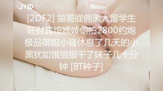 [2DF2] 狼哥雇佣黑人留学生旺财宾馆嫖妓偷拍2800约炮极品御姐小骚休息了几天的小黑犹如饿狼狠干了妹子几十分钟 [BT种子]