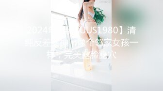 2024年2月【UUS1980】清纯反差女神，像个邻家女孩一样，完美露脸露穴