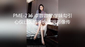 PME-236 李蓉蓉 小学妹勾引心仪已久的学长 蜜桃影像传媒