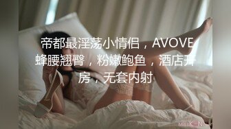  帝都最淫荡小情侣，AVOVE蜂腰翘臀，粉嫩鲍鱼，酒店开房，无套内射