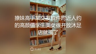 撩妹高手某交友软件附近人约的高颜值学生美女很开放沐足店就搞了