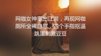 网咖女神重出江湖，再现网咖厕所全裸自慰，四个手指抠逼跳蛋刺激豆豆