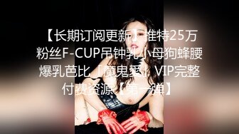 【长期订阅更新】推特25万粉丝F-CUP吊钟乳小母狗蜂腰爆乳芭比「魔鬼愛」VIP完整付费资源【第一弹】