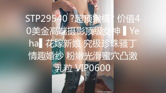 STP29540 ?超顶嫩模? 价值40美金高端摄影顶级女神 ▌Yeha▌花嫁新娘 究极珍珠骚丁情趣婚纱 粉嫩光滑蜜穴凸激乳粒 VIP0600