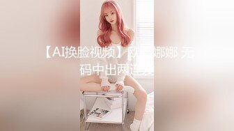 【AI换脸视频】欧阳娜娜 无码中出两连发