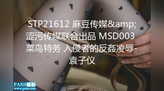 STP21612 麻豆传媒&amp;涩污传媒联合出品 MSD003 菜鸟特务 入侵者的反姦凌辱-袁子仪