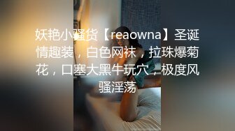 妖艳小骚货【reaowna】圣诞情趣装，白色网袜，拉珠爆菊花，口塞大黑牛玩穴，极度风骚淫荡