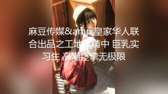 麻豆传媒&amp;皇家华人联合出品之工地取精中 巨乳实习生 高潮痉挛无极限