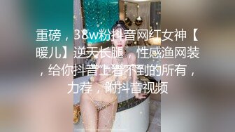 重磅，38w粉抖音网红女神【暖儿】逆天长腿，性感渔网装，给你抖音上看不到的所有，力荐，附抖音视频