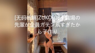 [无码破解]ZUKO-084 職場の先輩が全員ガテン系すぎたから子作り