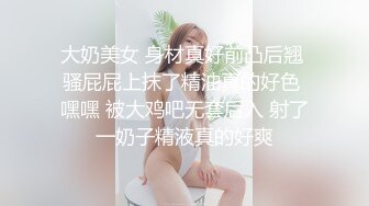 大奶美女 身材真好前凸后翘 骚屁屁上抹了精油真的好色 嘿嘿 被大鸡吧无套后入 射了一奶子精液真的好爽