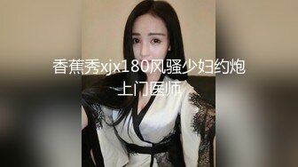 香蕉秀xjx180风骚少妇约炮上门医师