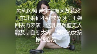 独乳风骚 诺宝宝被网友惹怒，东北娘们不好欺负呀，干架回去再表演，这乳舞颜值无人能及，自慰大秀，爱笑的女孩挣钱容易！