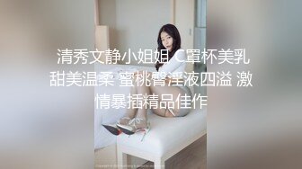  清秀文静小姐姐 C罩杯美乳甜美温柔 蜜桃臀淫液四溢 激情暴插精品佳作