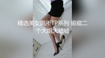 精选美女厕所TP系列 偷窥二个大姐大嘘嘘