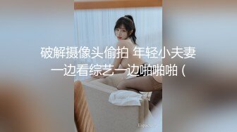 破解摄像头偷拍 年轻小夫妻一边看综艺一边啪啪啪 (