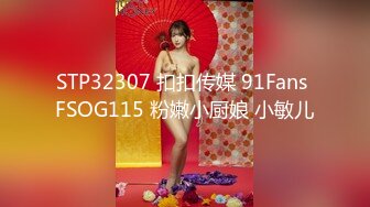 STP32307 扣扣传媒 91Fans FSOG115 粉嫩小厨娘 小敏儿