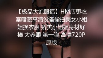 【极品大饱眼福】HM店更衣室暗藏高清设备偷拍美女小姐姐换衣服 娇美小姐姐身材好棒 太养眼 第一弹 高清720P原版