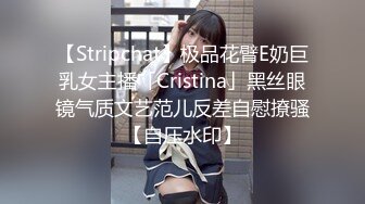 【Stripchat】极品花臂E奶巨乳女主播「Cristina」黑丝眼镜气质文艺范儿反差自慰撩骚【自压水印】