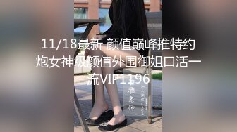 11/18最新 颜值巅峰推特约炮女神级颜值外围御姐口活一流VIP1196