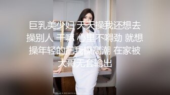 巨乳美少妇 天天操我还想去操别人 干嘛 心里不嘚劲 就想操年轻的把我操高潮 在家被大哥无套输出