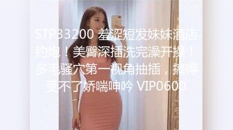 STP33200 羞涩短发妹妹酒店约炮！美臀深插洗完澡开操！多毛骚穴第一视角抽插，搞得受不了娇喘呻吟 VIP0600