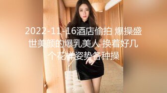 2022-11-16酒店偷拍 爆操盛世美颜的爆乳美人 换着好几个花样姿势各种操