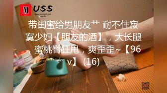 带闺蜜给男朋友艹 耐不住寂寞少妇【朋友的酒】，大长腿，蜜桃臀狂甩，爽歪歪~【96v】 (16)