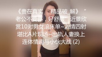 《贵在真实㊙️精品破_解》“老公不要停，好舒服”近景欣赏10对男女滚床单~激情四射堪比A片现场~出轨人妻换上连体情趣与小伙大战 (2)