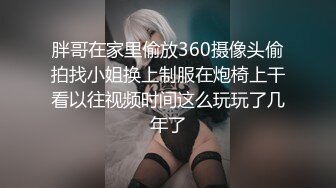 胖哥在家里偷放360摄像头偷拍找小姐换上制服在炮椅上干看以往视频时间这么玩玩了几年了