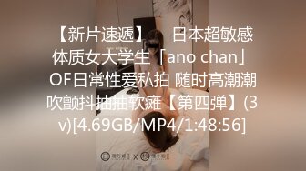 【新片速遞】  ✨日本超敏感体质女大学生「ano chan」OF日常性爱私拍 随时高潮潮吹颤抖抽抽软瘫【第四弹】(3v)[4.69GB/MP4/1:48:56]