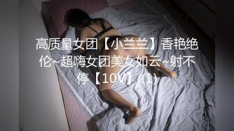 高质量女团【小兰兰】香艳绝伦~超嗨女团美女如云~射不停【10V】 (1)