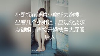 小黑探花骑着小摩托去炮楼，坐着几个小姐姐，应观众要求点御姐，直接开操扶着大屁股后入