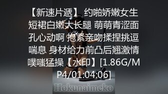 【新速片遞】 约啪娇嫩女生 短裙白嫩大长腿 萌萌青涩面孔心动啊 抱紧亲吻揉捏挑逗喘息 身材给力前凸后翘激情噗嗤猛操【水印】[1.86G/MP4/01:04:06]