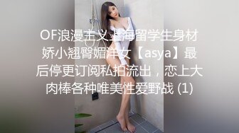 OF浪漫主义上海留学生身材娇小翘臀媚洋女【asya】最后停更订阅私拍流出，恋上大肉棒各种唯美性爱野战 (1)