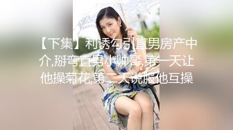 【下集】利诱勾引直男房产中介,掰弯直男小帅哥,第一天让他操菊花,第二天说服他互操