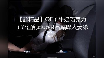 【超精品】OF（牛奶巧克力）??淫乱club极品巅峰人妻第2弹