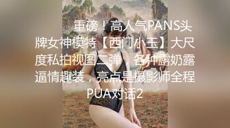 ⚫️⚫️重磅！高人气PANS头牌女神模特【西门小玉】大尺度私拍视图二弹，各种露奶露逼情趣装，亮点是摄影师全程PUA对话2