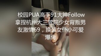  校园PUA高手91大神Follow拿捏杭州大三管院少女背叛男友激情69，换装女仆小可爱爆肏