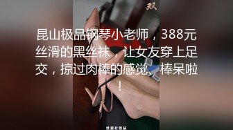 昆山极品钢琴小老师，388元丝滑的黑丝袜，让女友穿上足交，掠过肉棒的感觉、棒呆啦  ！