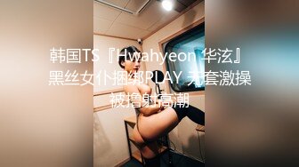 韩国TS『Hwahyeon 华泫』黑丝女仆捆绑PLAY 无套激操被撸射高潮