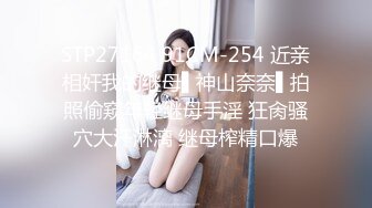 STP27164 91CM-254 近亲相奸我的继母▌神山奈奈▌拍照偷窥年轻继母手淫 狂肏骚穴大汗淋漓 继母榨精口爆