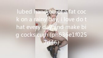 lubed handjob of a fat cock on a rainy day, i love do that every day and make big cocks cum (ph636e1f0257d46)