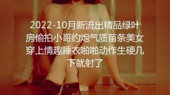 2022-10月新流出精品绿叶房偷拍小哥约炮气质苗条美女穿上情趣睡衣啪啪动作生硬几下就射了