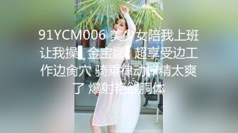 91YCM006 美少女陪我上班让我操▌金宝娜▌超享受边工作边肏穴 骑乘律动榨精太爽了 爆射艳欲胴体