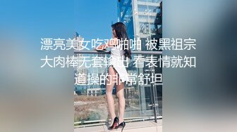 漂亮美女吃鸡啪啪 被黑祖宗大肉棒无套输出 看表情就知道操的非常舒坦