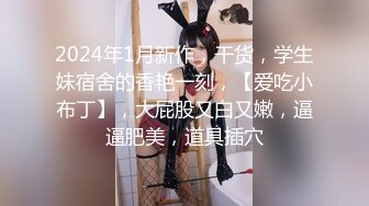 2024年1月新作，干货，学生妹宿舍的香艳一刻，【爱吃小布丁】，大屁股又白又嫩，逼逼肥美，道具插穴