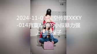  2024-11-07 星空传媒XKKY-014寂寞难耐的小叔暴力强上性感嫂子