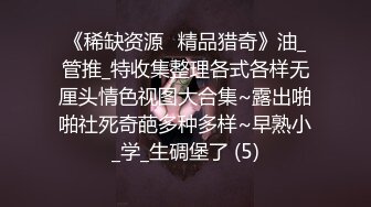 《稀缺资源⚡精品猎奇》油_管推_特收集整理各式各样无厘头情色视图大合集~露出啪啪社死奇葩多种多样~早熟小_学_生碉堡了 (5)