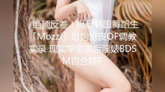 ✨绝顶反差！极品韩国舞蹈生「Mozzi」母狗沦丧OF调教实录 现实学生课后淫婊BDSM百合群P